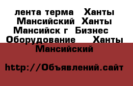 лента терма - Ханты-Мансийский, Ханты-Мансийск г. Бизнес » Оборудование   . Ханты-Мансийский